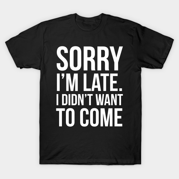 Sorry I'm Late I Didn't Want To Come T-Shirt by evokearo